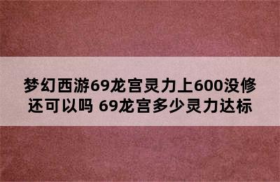 梦幻西游69龙宫灵力上600没修还可以吗 69龙宫多少灵力达标